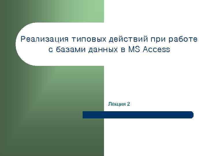 Реализация типовых действий при работе с базами данных в MS Access Лекция 2 