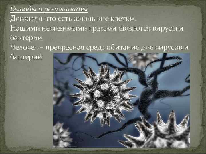Выводы и результаты Доказали что есть жизнь вне клетки. Нашими невидимыми врагами являются вирусы
