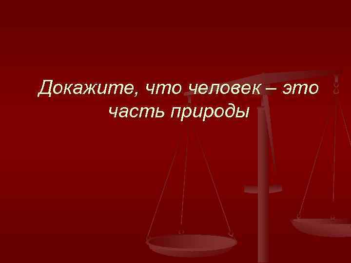 Докажите, что человек – это часть природы 