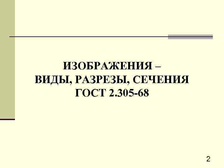 ИЗОБРАЖЕНИЯ – ВИДЫ, РАЗРЕЗЫ, СЕЧЕНИЯ ГОСТ 2. 305 -68 2 