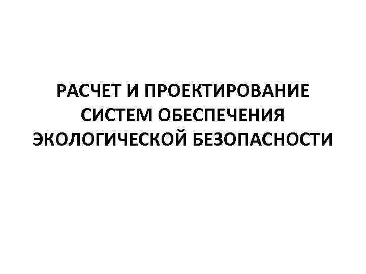 РАСЧЕТ И ПРОЕКТИРОВАНИЕ СИСТЕМ ОБЕСПЕЧЕНИЯ ЭКОЛОГИЧЕСКОЙ БЕЗОПАСНОСТИ 