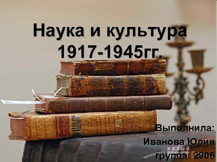 Наука и культура 1917 -1945 гг. Выполнила: Иванова Юлия группа: 2906 