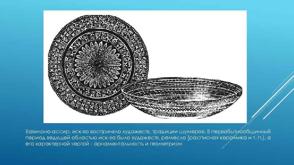 Вавилоно-ассир. иск-во восприняло художеств, традиции шумеров. В первобытнообщинный период ведущей областью иск-ва было художеств,