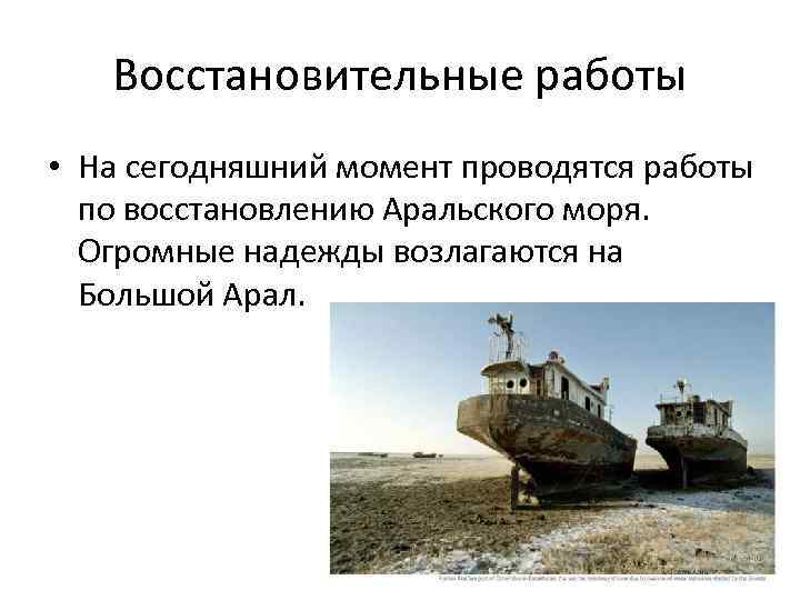 Восстановительные работы • На сегодняшний момент проводятся работы по восстановлению Аральского моря. Огромные надежды