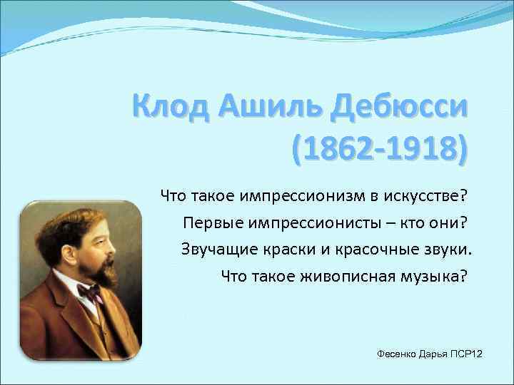 Клод Ашиль Дебюсси (1862 -1918) Что такое импрессионизм в искусстве? Первые импрессионисты – кто