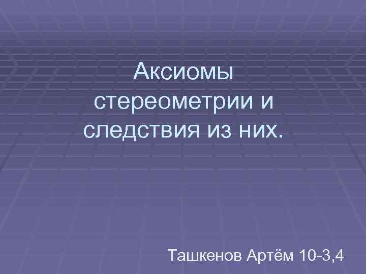 Аксиомы стереометрии и следствия из них. Ташкенов Артём 10 -3, 4 