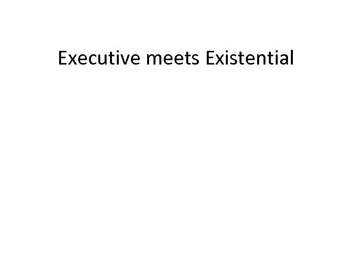 Executive meets Existential 
