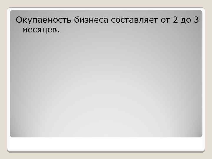 Окупаемость бизнеса составляет от 2 до 3 месяцев. 