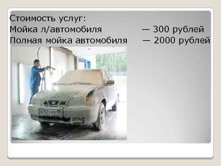 Стоимость услуг: Мойка л/автомобиля Полная мойка автомобиля — 300 рублей — 2000 рублей 