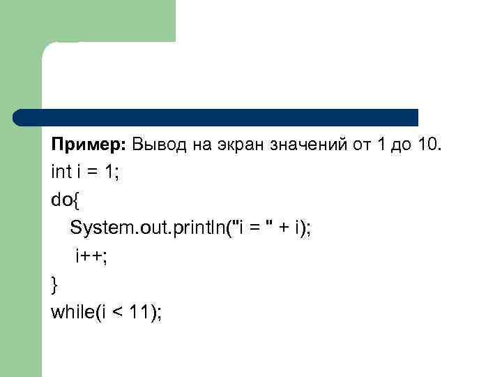 Пример: Вывод на экран значений от 1 до 10. int i = 1; do{