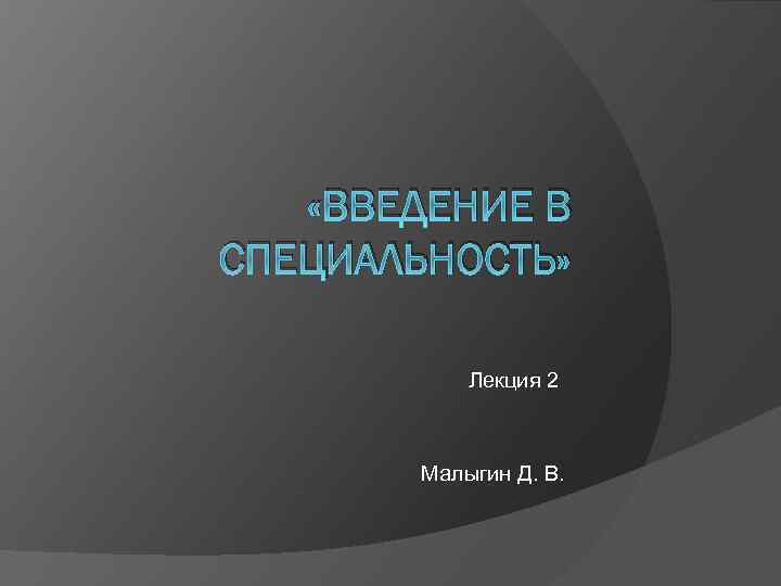  «ВВЕДЕНИЕ В СПЕЦИАЛЬНОСТЬ» Лекция 2 Малыгин Д. В. 