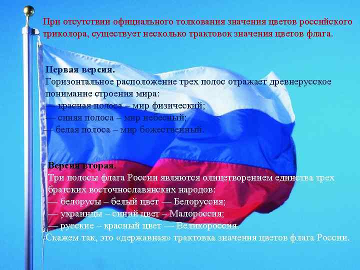 При отсутствии официального толкования значения цветов российского триколора, существует несколько трактовок значения цветов флага.