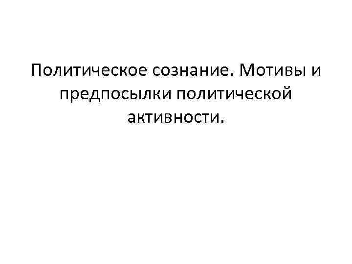Политическое сознание. Мотивы и предпосылки политической активности. 