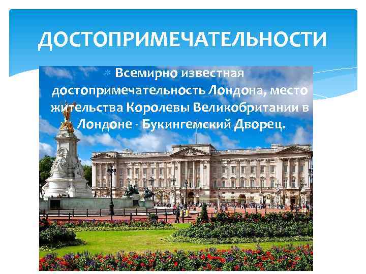ДОСТОПРИМЕЧАТЕЛЬНОСТИ Всемирно известная достопримечательность Лондона, место жительства Королевы Великобритании в Лондоне - Букингемский Дворец.