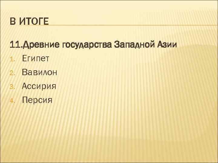 В ИТОГЕ 11. Древние государства Западной Азии 1. Египет 2. Вавилон 3. Ассирия 4.