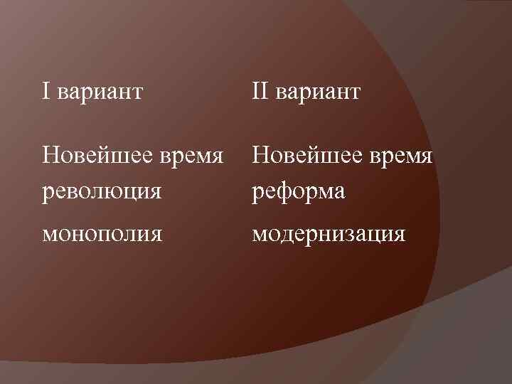 I вариант II вариант Новейшее время революция Новейшее время реформа монополия модернизация 