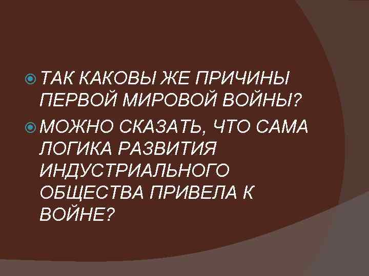  ТАК КАКОВЫ ЖЕ ПРИЧИНЫ ПЕРВОЙ МИРОВОЙ ВОЙНЫ? МОЖНО СКАЗАТЬ, ЧТО САМА ЛОГИКА РАЗВИТИЯ