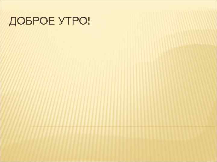 ДОБРОЕ УТРО! 