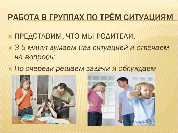 РАБОТА В ГРУППАХ ПО ТРЁМ СИТУАЦИЯМ ПРЕДСТАВИМ, ЧТО МЫ РОДИТЕЛИ. 3 -5 минут думаем