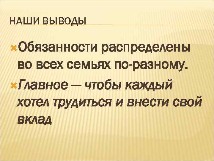 НАШИ ВЫВОДЫ Обязанности распределены во всех семьях по-разному. Главное — чтобы каждый хотел трудиться