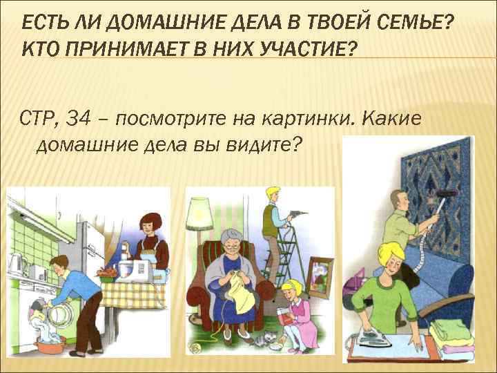 ЕСТЬ ЛИ ДОМАШНИЕ ДЕЛА В ТВОЕЙ СЕМЬЕ? КТО ПРИНИМАЕТ В НИХ УЧАСТИЕ? СТР, 34
