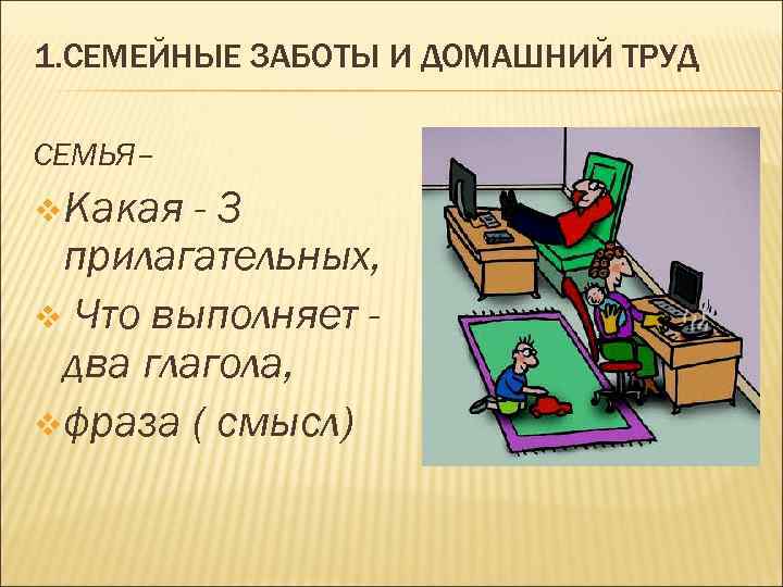 1. СЕМЕЙНЫЕ ЗАБОТЫ И ДОМАШНИЙ ТРУД СЕМЬЯ– v Какая -3 прилагательных, v Что выполняет