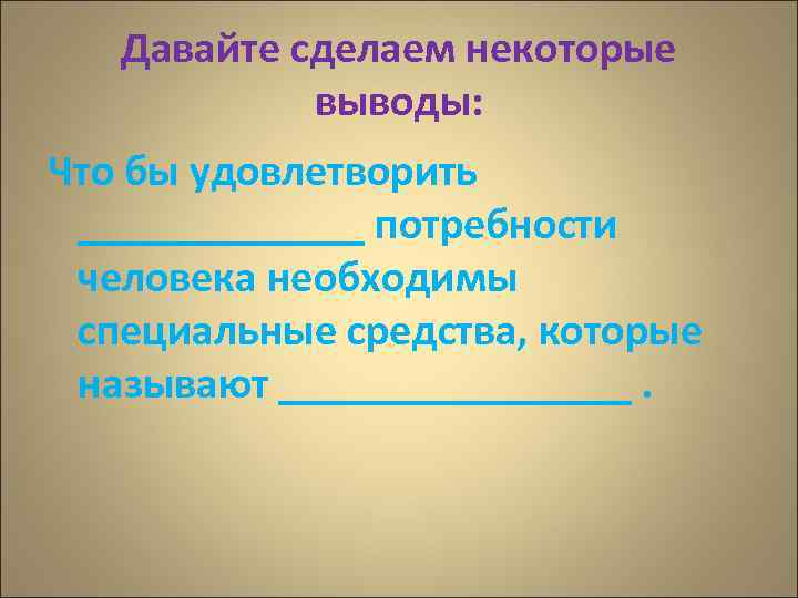 Давайте сделаем некоторые выводы: Что бы удовлетворить _______ потребности человека необходимы специальные средства, которые