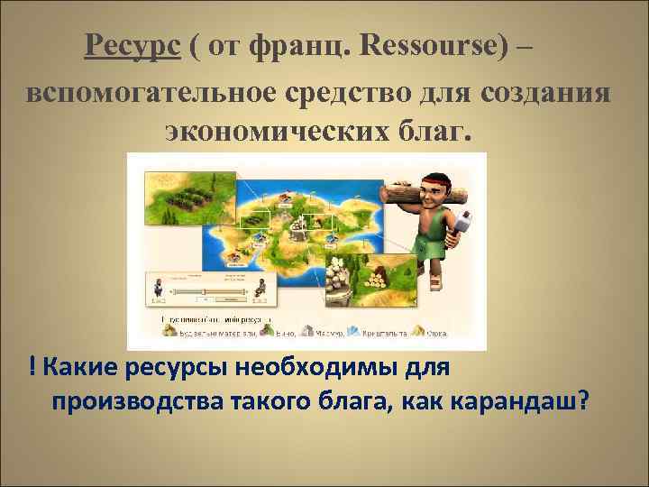 Ресурс ( от франц. Ressourse) – вспомогательное средство для создания экономических благ. ! Какие