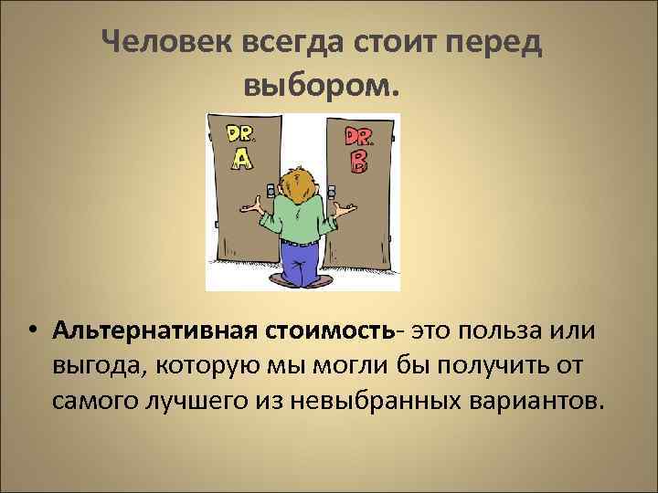 Человек всегда стоит перед выбором. • Альтернативная стоимость- это польза или выгода, которую мы
