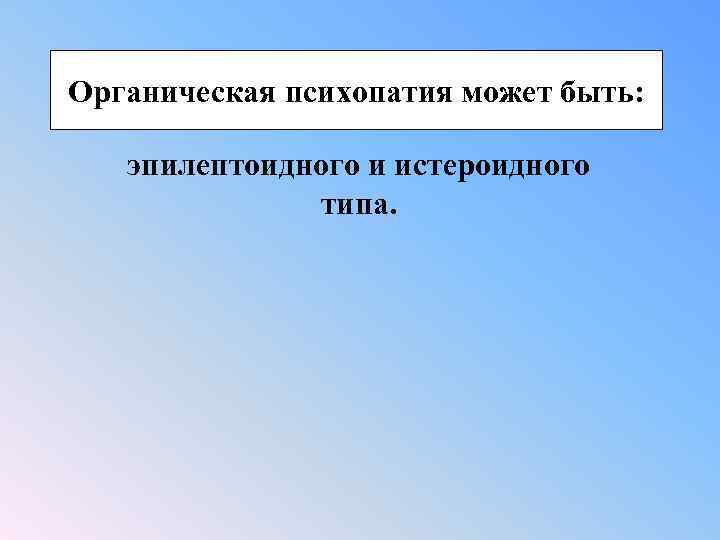 Органическая психопатия может быть: эпилептоидного и истероидного типа. 