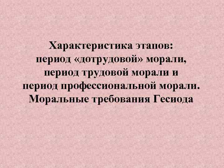 Характеристика этапов: период «дотрудовой» морали, период трудовой морали и период профессиональной морали. Моральные требования