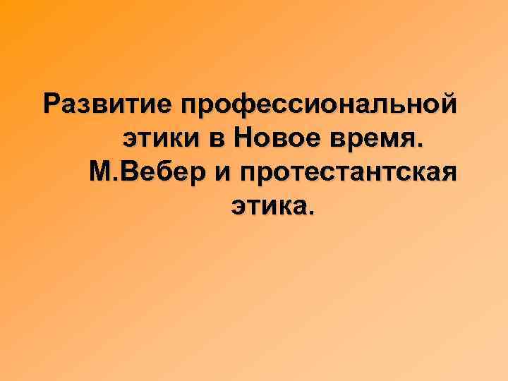 Развитие профессиональной этики в Новое время. М. Вебер и протестантская этика. 