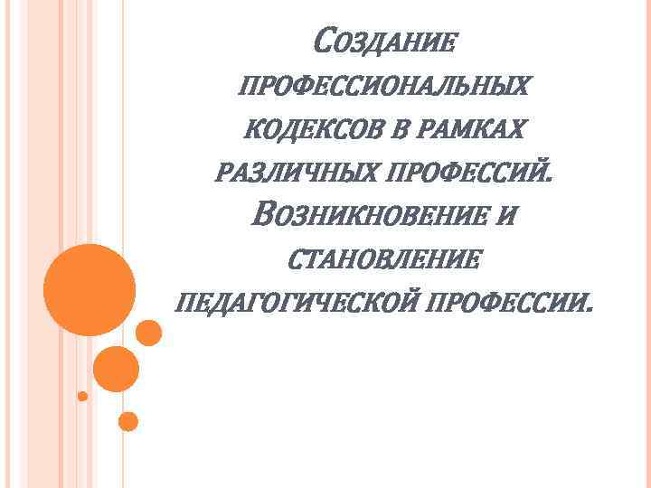 СОЗДАНИЕ ПРОФЕССИОНАЛЬНЫХ КОДЕКСОВ В РАМКАХ РАЗЛИЧНЫХ ПРОФЕССИЙ. ВОЗНИКНОВЕНИЕ И СТАНОВЛЕНИЕ ПЕДАГОГИЧЕСКОЙ ПРОФЕССИИ. 