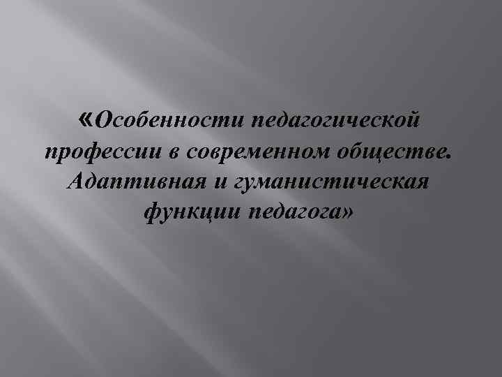  «Особенности педагогической профессии в современном обществе. Адаптивная и гуманистическая функции педагога» 