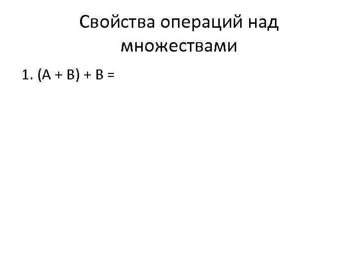 Свойства операций над множествами 1. (А + В) + В = 