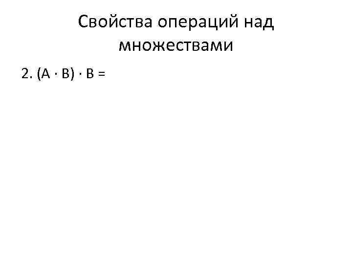 Свойства операций над множествами 2. (А ∙ В) ∙ В = 