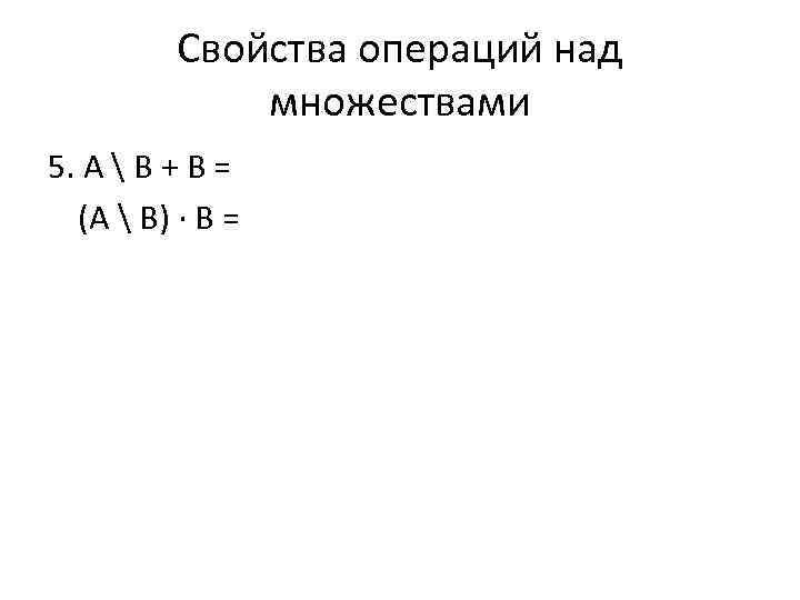 Свойства операций над множествами 5. А  B + B = (A  B)