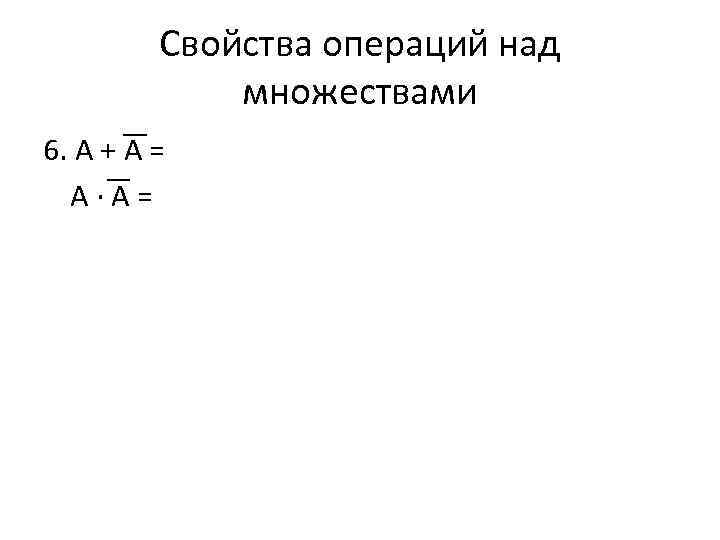 Свойства операций над множествами 6. A + A = A∙A= 