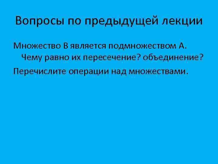 Вопросы по предыдущей лекции Множество В является подмножеством А. Чему равно их пересечение? объединение?