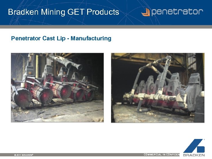 Bradken Mining GET Products Penetrator Cast Lip - Manufacturing © 2011 BRADKEN® COMMERCIAL IN