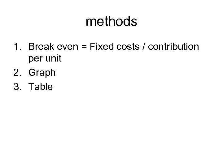 methods 1. Break even = Fixed costs / contribution per unit 2. Graph 3.