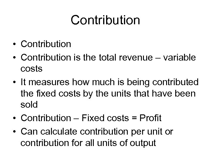 Contribution • Contribution is the total revenue – variable costs • It measures how