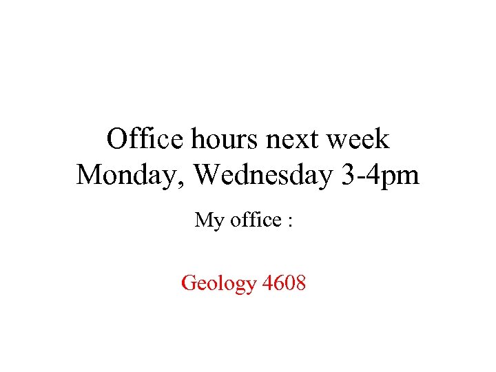 Office hours next week Monday, Wednesday 3 -4 pm My office : Geology 4608