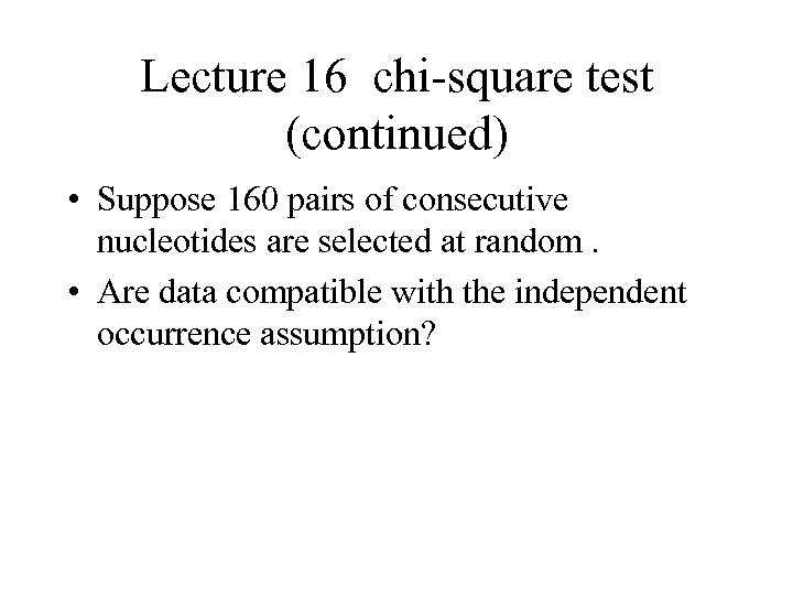 Lecture 16 chi-square test (continued) • Suppose 160 pairs of consecutive nucleotides are selected