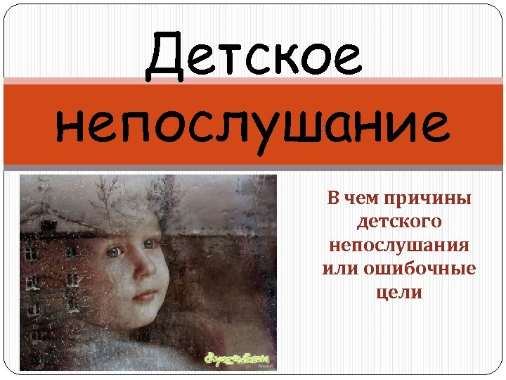 Детское непослушание В чем причины детского непослушания или ошибочные цели 