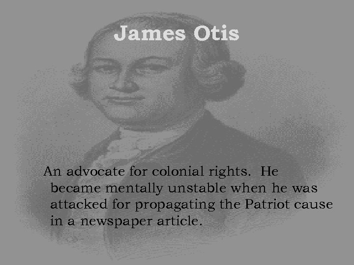 James Otis An advocate for colonial rights. He became mentally unstable when he was