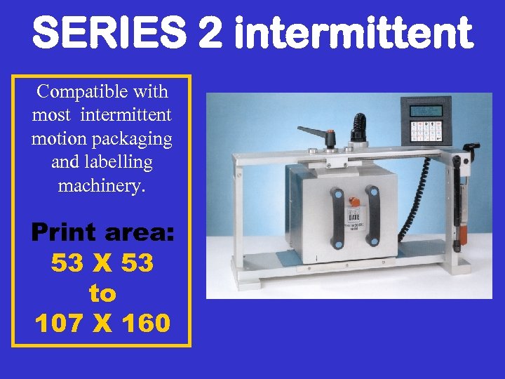 SERIES 2 intermittent Compatible with most intermittent motion packaging and labelling machinery. Print area: