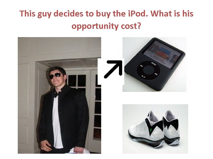 This guy decides to buy the i. Pod. What is his opportunity cost? 