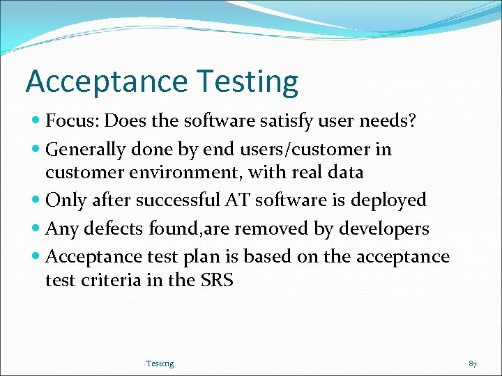 Acceptance Testing Focus: Does the software satisfy user needs? Generally done by end users/customer