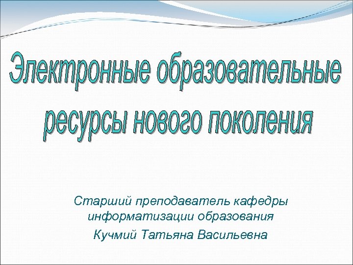 Старший преподаватель кафедры информатизации образования Кучмий Татьяна Васильевна 